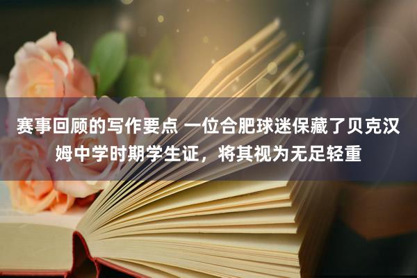 赛事回顾的写作要点 一位合肥球迷保藏了贝克汉姆中学时期学生证，将其视为无足轻重