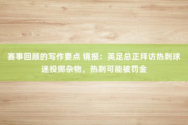 赛事回顾的写作要点 镜报：英足总正拜访热刺球迷投掷杂物，热刺可能被罚金