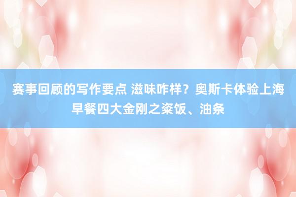 赛事回顾的写作要点 滋味咋样？奥斯卡体验上海早餐四大金刚之粢饭、油条