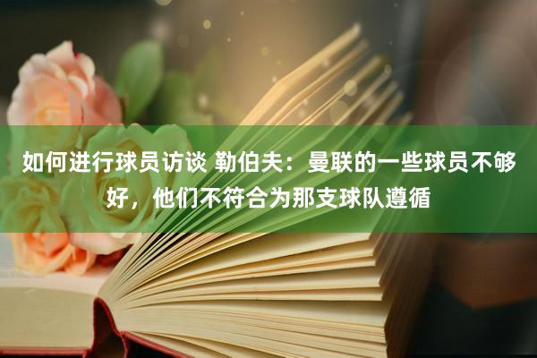 如何进行球员访谈 勒伯夫：曼联的一些球员不够好，他们不符合为那支球队遵循