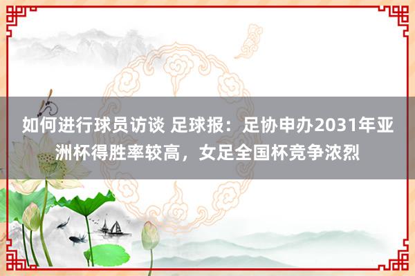 如何进行球员访谈 足球报：足协申办2031年亚洲杯得胜率较高，女足全国杯竞争浓烈