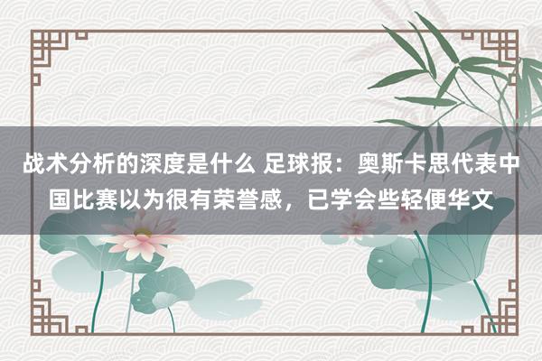 战术分析的深度是什么 足球报：奥斯卡思代表中国比赛以为很有荣誉感，已学会些轻便华文