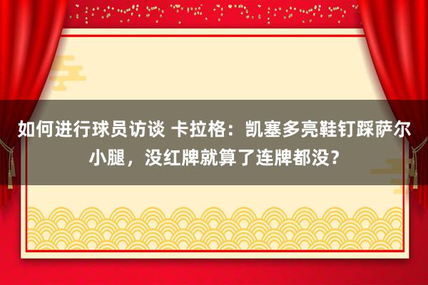 如何进行球员访谈 卡拉格：凯塞多亮鞋钉踩萨尔小腿，没红牌就算了连牌都没？