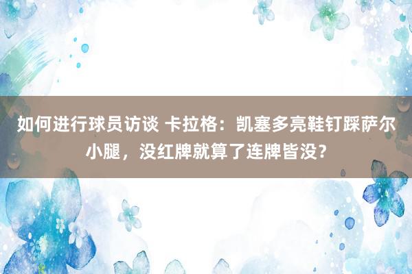 如何进行球员访谈 卡拉格：凯塞多亮鞋钉踩萨尔小腿，没红牌就算了连牌皆没？