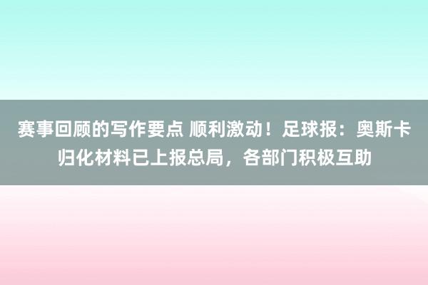 赛事回顾的写作要点 顺利激动！足球报：奥斯卡归化材料已上报总局，各部门积极互助