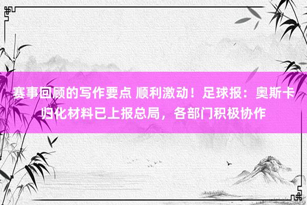 赛事回顾的写作要点 顺利激动！足球报：奥斯卡归化材料已上报总局，各部门积极协作