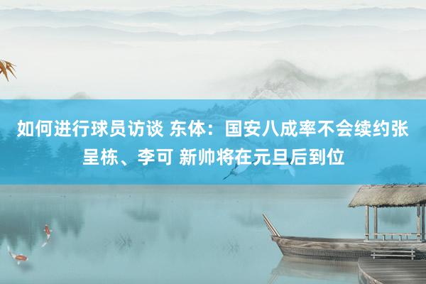 如何进行球员访谈 东体：国安八成率不会续约张呈栋、李可 新帅将在元旦后到位