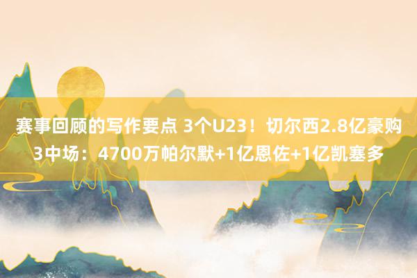 赛事回顾的写作要点 3个U23！切尔西2.8亿豪购3中场：4700万帕尔默+1亿恩佐+1亿凯塞多