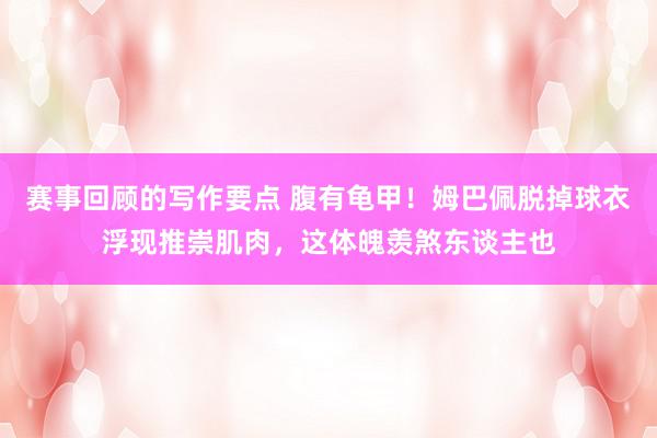 赛事回顾的写作要点 腹有龟甲！姆巴佩脱掉球衣浮现推崇肌肉，这体魄羡煞东谈主也