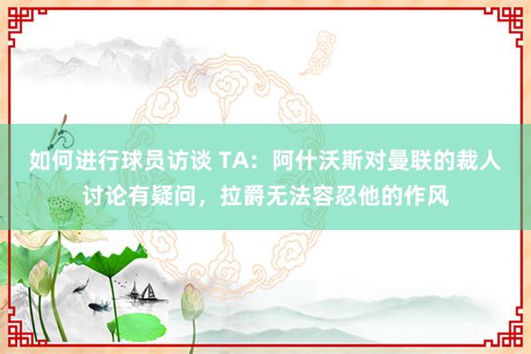 如何进行球员访谈 TA：阿什沃斯对曼联的裁人讨论有疑问，拉爵无法容忍他的作风