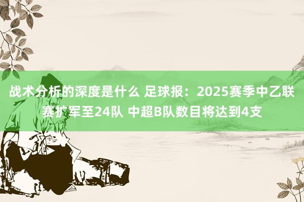 战术分析的深度是什么 足球报：2025赛季中乙联赛扩军至24队 中超B队数目将达到4支