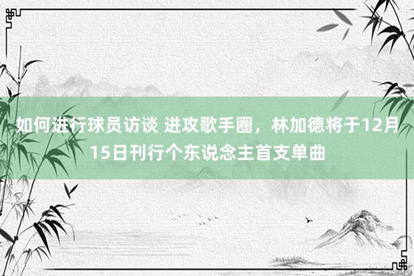 如何进行球员访谈 进攻歌手圈，林加德将于12月15日刊行个东说念主首支单曲