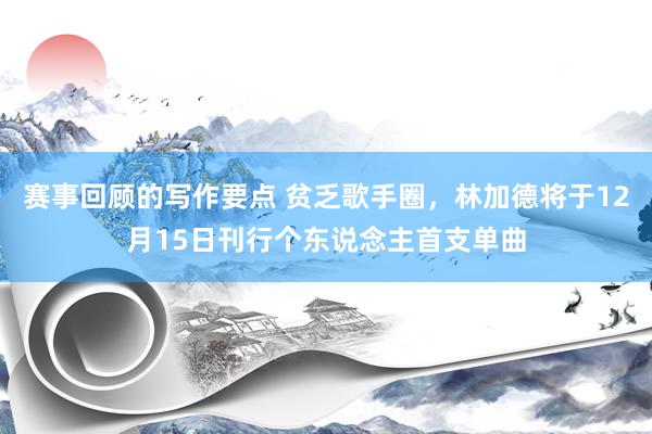 赛事回顾的写作要点 贫乏歌手圈，林加德将于12月15日刊行个东说念主首支单曲