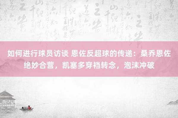 如何进行球员访谈 恩佐反超球的传递：桑乔恩佐绝妙合营，凯塞多穿裆转念，泡沫冲破