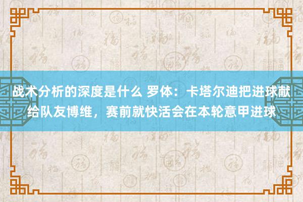 战术分析的深度是什么 罗体：卡塔尔迪把进球献给队友博维，赛前就快活会在本轮意甲进球