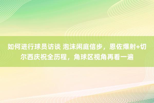 如何进行球员访谈 泡沫闲庭信步，恩佐爆射+切尔西庆祝全历程，角球区视角再看一遍