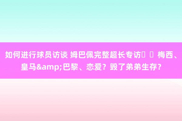 如何进行球员访谈 姆巴佩完整超长专访⭐️梅西、皇马&巴黎、恋爱？毁了弟弟生存？