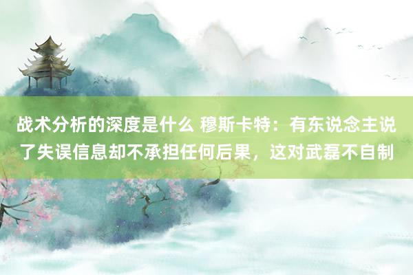 战术分析的深度是什么 穆斯卡特：有东说念主说了失误信息却不承担任何后果，这对武磊不自制