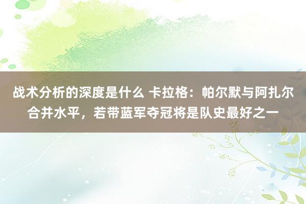 战术分析的深度是什么 卡拉格：帕尔默与阿扎尔合并水平，若带蓝军夺冠将是队史最好之一