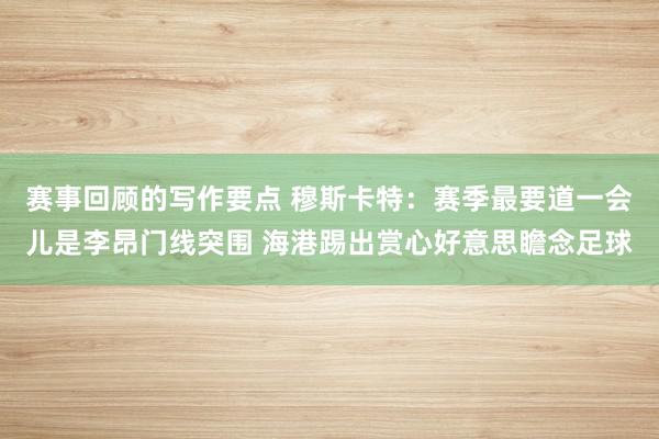 赛事回顾的写作要点 穆斯卡特：赛季最要道一会儿是李昂门线突围 海港踢出赏心好意思瞻念足球