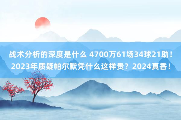 战术分析的深度是什么 4700万61场34球21助！2023年质疑帕尔默凭什么这样贵？2024真香！