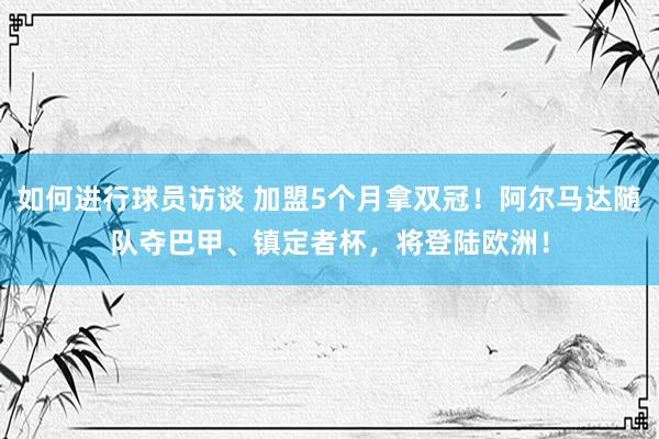 如何进行球员访谈 加盟5个月拿双冠！阿尔马达随队夺巴甲、镇定者杯，将登陆欧洲！