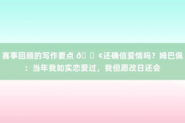 赛事回顾的写作要点 🐢还确信爱情吗？姆巴佩：当年我如实恋爱过，我但愿改日还会