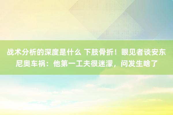 战术分析的深度是什么 下肢骨折！眼见者谈安东尼奥车祸：他第一工夫很迷濛，问发生啥了