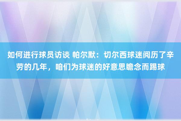 如何进行球员访谈 帕尔默：切尔西球迷阅历了辛劳的几年，咱们为球迷的好意思瞻念而踢球