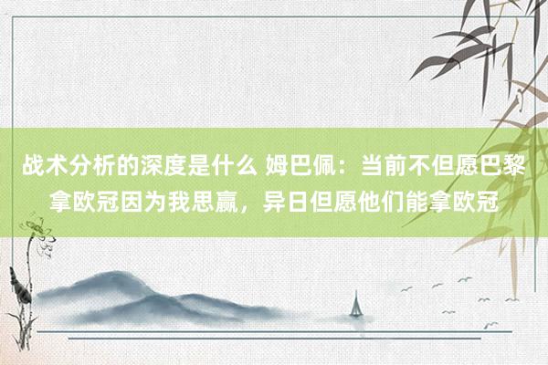 战术分析的深度是什么 姆巴佩：当前不但愿巴黎拿欧冠因为我思赢，异日但愿他们能拿欧冠