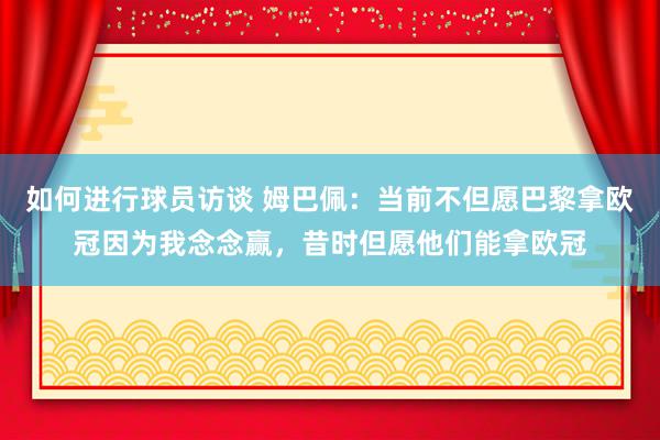 如何进行球员访谈 姆巴佩：当前不但愿巴黎拿欧冠因为我念念赢，昔时但愿他们能拿欧冠