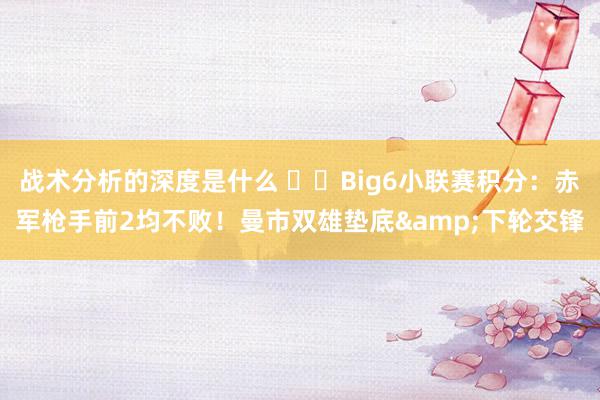 战术分析的深度是什么 ⚔️Big6小联赛积分：赤军枪手前2均不败！曼市双雄垫底&下轮交锋