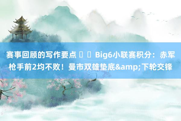 赛事回顾的写作要点 ⚔️Big6小联赛积分：赤军枪手前2均不败！曼市双雄垫底&下轮交锋