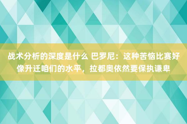 战术分析的深度是什么 巴罗尼：这种苦恼比赛好像升迁咱们的水平，拉都奥依然要保执谦卑