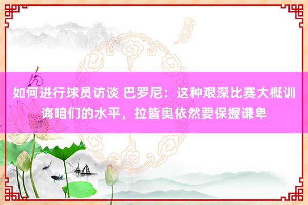 如何进行球员访谈 巴罗尼：这种艰深比赛大概训诲咱们的水平，拉皆奥依然要保握谦卑