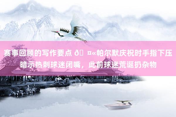 赛事回顾的写作要点 🤫帕尔默庆祝时手指下压暗示热刺球迷闭嘴，此前球迷荒诞扔杂物