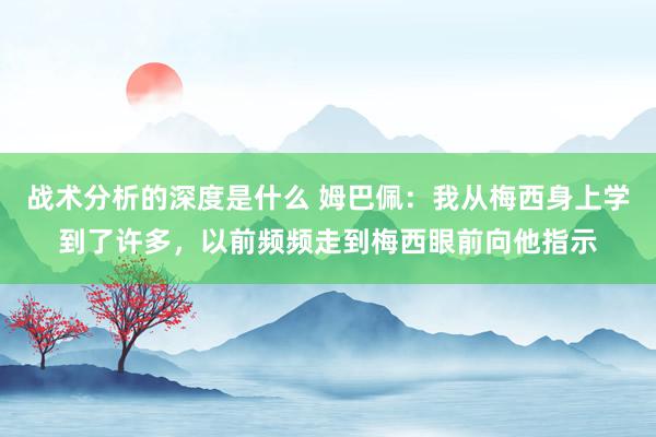 战术分析的深度是什么 姆巴佩：我从梅西身上学到了许多，以前频频走到梅西眼前向他指示