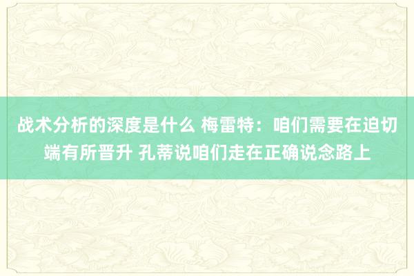 战术分析的深度是什么 梅雷特：咱们需要在迫切端有所晋升 孔蒂说咱们走在正确说念路上