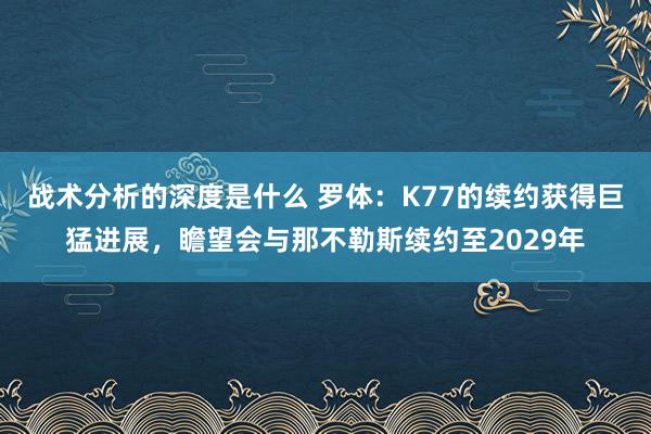 战术分析的深度是什么 罗体：K77的续约获得巨猛进展，瞻望会与那不勒斯续约至2029年