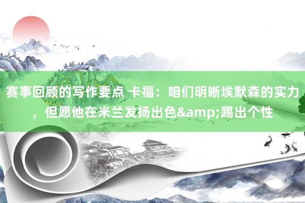 赛事回顾的写作要点 卡福：咱们明晰埃默森的实力，但愿他在米兰发扬出色&踢出个性