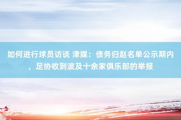 如何进行球员访谈 津媒：债务归赵名单公示期内，足协收到波及十余家俱乐部的举报