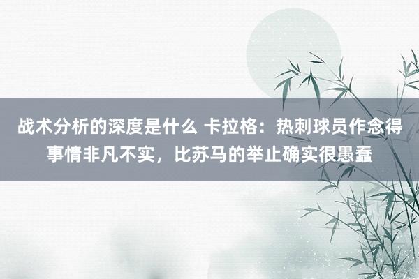 战术分析的深度是什么 卡拉格：热刺球员作念得事情非凡不实，比苏马的举止确实很愚蠢