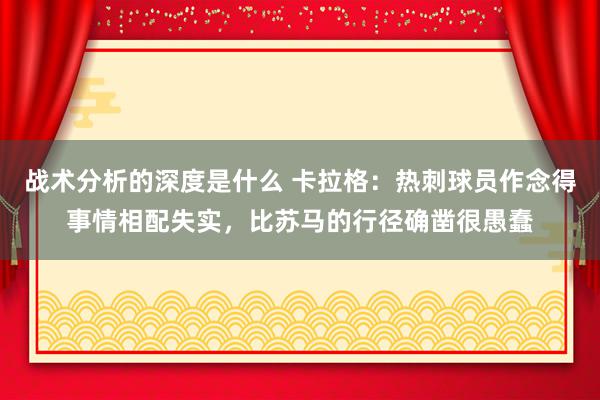 战术分析的深度是什么 卡拉格：热刺球员作念得事情相配失实，比苏马的行径确凿很愚蠢