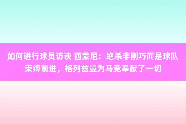 如何进行球员访谈 西蒙尼：绝杀非刚巧而是球队束缚前进，格列兹曼为马竞奉献了一切