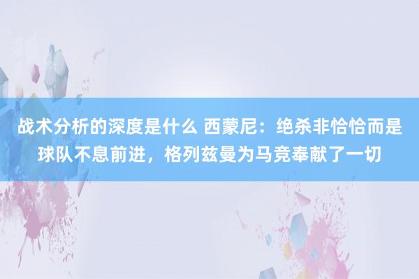 战术分析的深度是什么 西蒙尼：绝杀非恰恰而是球队不息前进，格列兹曼为马竞奉献了一切