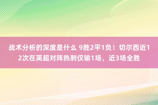 战术分析的深度是什么 9胜2平1负！切尔西近12次在英超对阵热刺仅输1场，近3场全胜