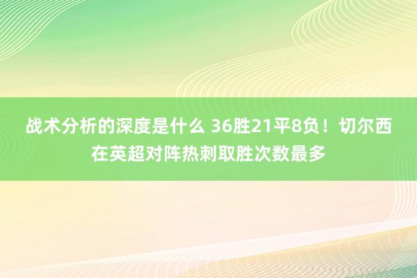 战术分析的深度是什么 36胜21平8负！切尔西在英超对阵热刺取胜次数最多