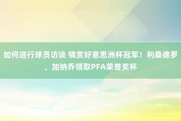 如何进行球员访谈 犒赏好意思洲杯冠军！利桑德罗、加纳乔领取PFA荣誉奖杯