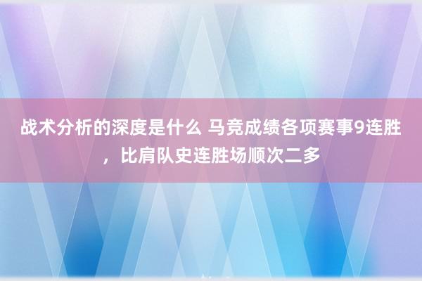 战术分析的深度是什么 马竞成绩各项赛事9连胜，比肩队史连胜场顺次二多